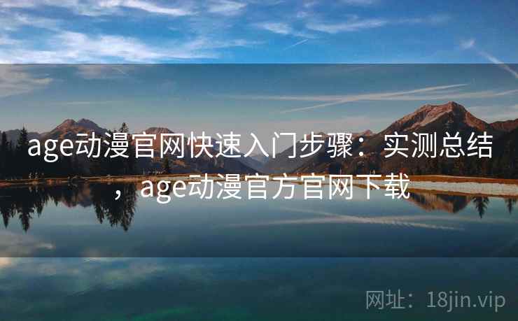 age动漫官网快速入门步骤：实测总结，age动漫官方官网下载