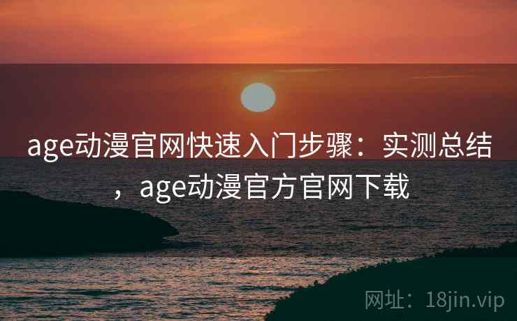 age动漫官网快速入门步骤：实测总结，age动漫官方官网下载
