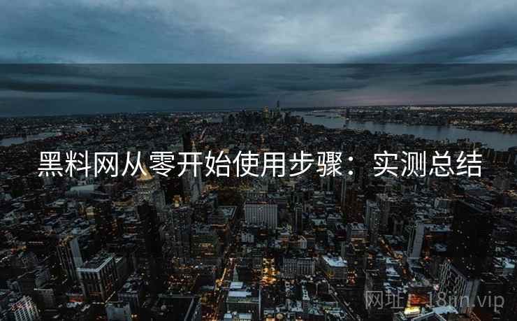 黑料网从零开始使用步骤:实测总结 黑料网从零开始使用步骤:实测总结