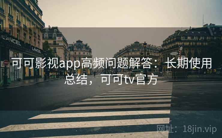 可可影视app高频问题解答:长期使用总结,可可tv官方 可可影视app高频问题解答:长期使用总结,可可tv官方