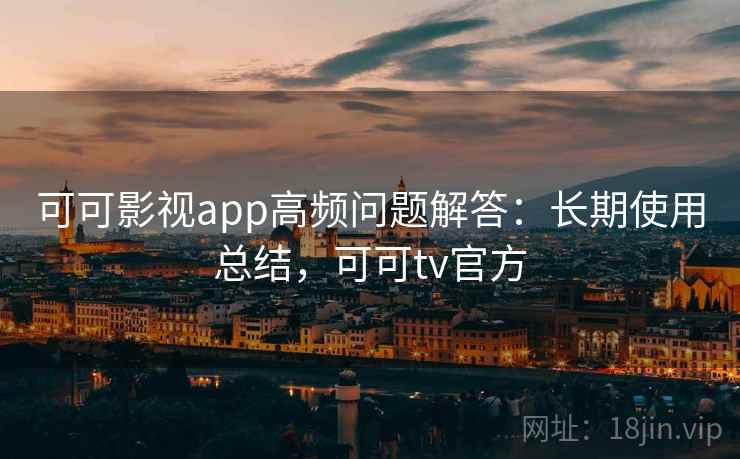 可可影视app高频问题解答：长期使用总结，可可tv官方