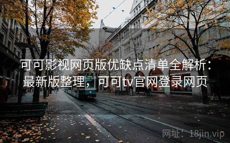 可可影视网页版优缺点清单全解析：最新版整理，可可tv官网登录网页