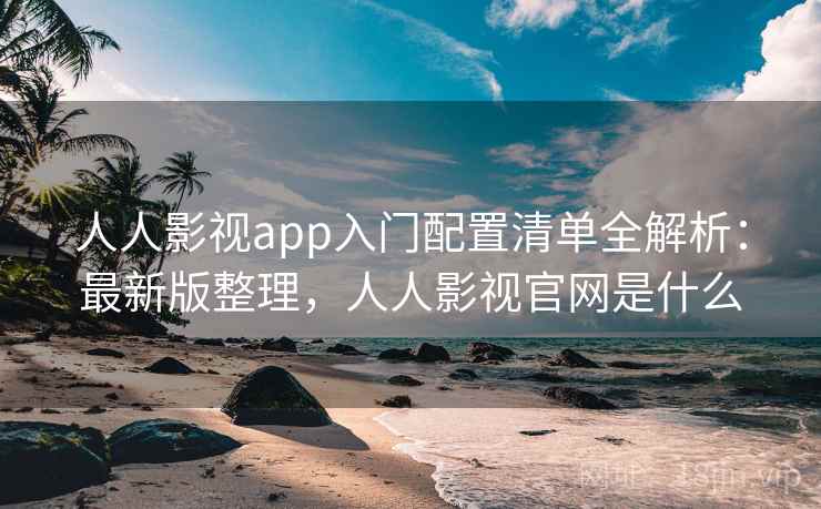 人人影视app入门配置清单全解析：最新版整理，人人影视官网是什么