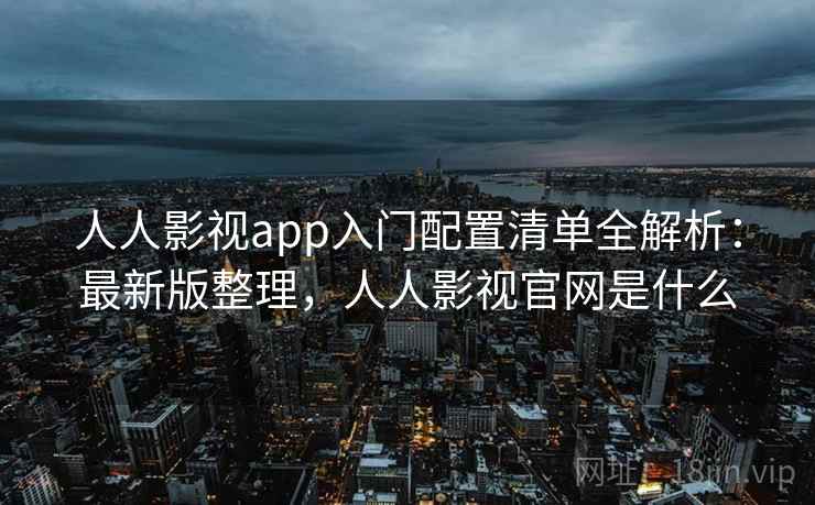 人人影视app入门配置清单全解析:最新版整理,人人影视官网是什么 人人影视app入门配置清单全解析:最新版整理,人人影视官网是什么