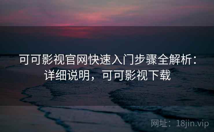 可可影视官网快速入门步骤全解析：详细说明，可可影视下载