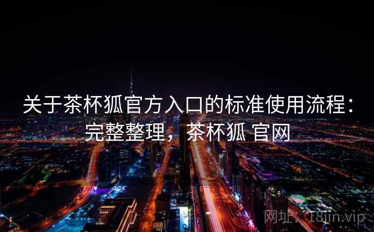 关于茶杯狐官方入口的标准使用流程：完整整理，茶杯狐 官网