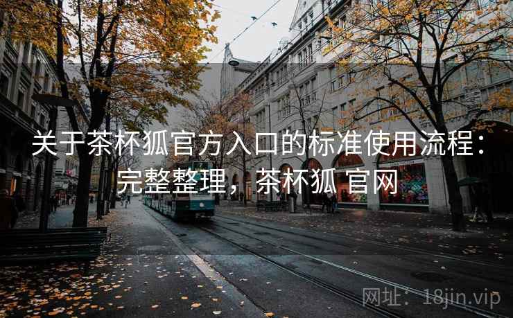 关于茶杯狐官方入口的标准使用流程:完整整理,茶杯狐 官网 关于茶杯狐官方入口的标准使用流程:完整整理,茶杯狐 官网