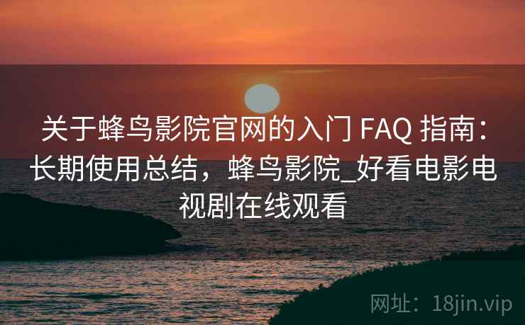 关于蜂鸟影院官网的入门 FAQ 指南：长期使用总结，蜂鸟影院_好看电影电视剧在线观看