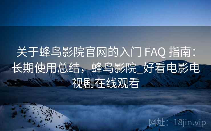 关于蜂鸟影院官网的入门 FAQ 指南:长期使用总结,蜂鸟影院_好看电影电视剧在线观看 关于蜂鸟影院官网的入门 FAQ 指南:长期使用总结,蜂鸟影院_好看电影电视剧在线观看