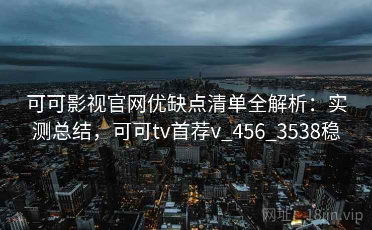 可可影视官网优缺点清单全解析:实测总结,可可tv首荐v_456_3538稳 可可影视官网优缺点清单全解析:实测总结,可可tv首荐v_456_3538稳