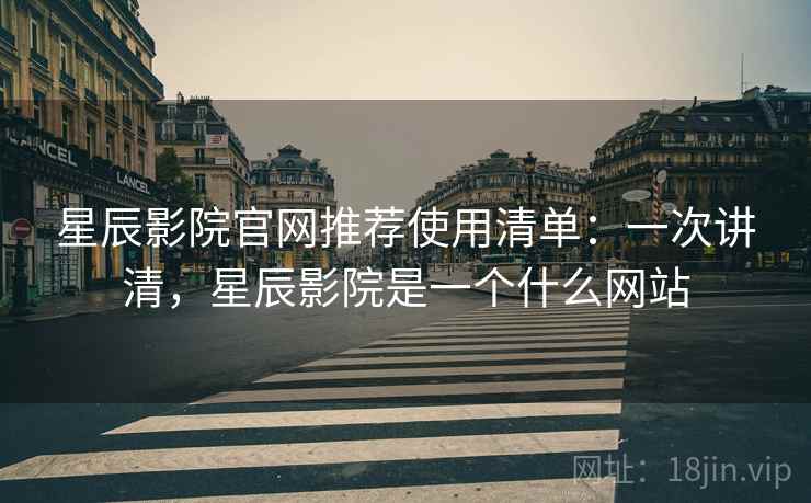 星辰影院官网推荐使用清单：一次讲清，星辰影院是一个什么网站
