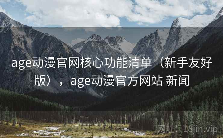 age动漫官网核心功能清单（新手友好版），age动漫官方网站 新闻