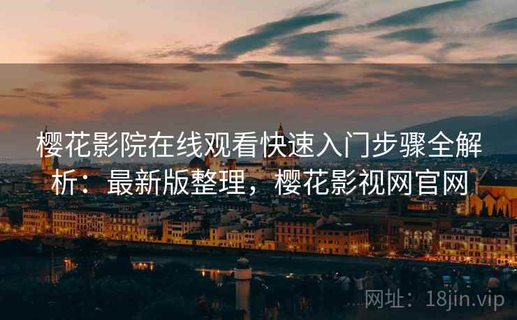 樱花影院在线观看快速入门步骤全解析：最新版整理，樱花影视网官网