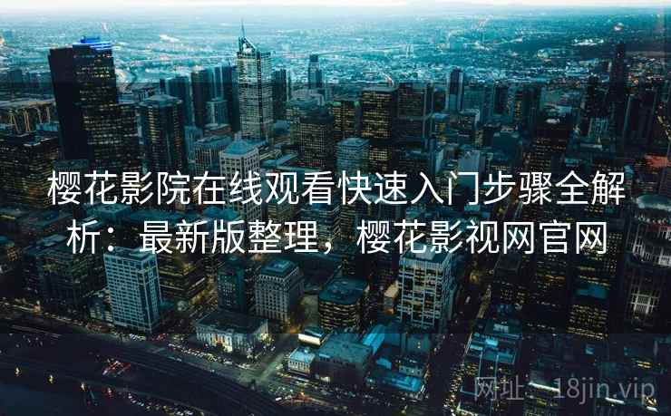 樱花影院在线观看快速入门步骤全解析:最新版整理,樱花影视网官网 樱花影院在线观看快速入门步骤全解析:最新版整理,樱花影视网官网