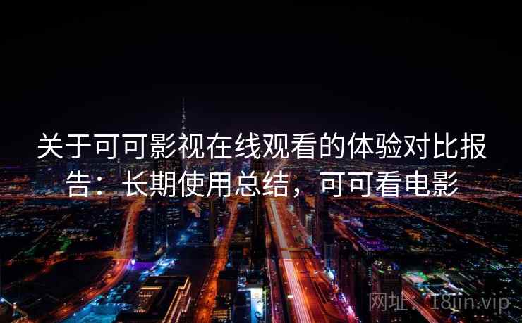 关于可可影视在线观看的体验对比报告：长期使用总结，可可看电影