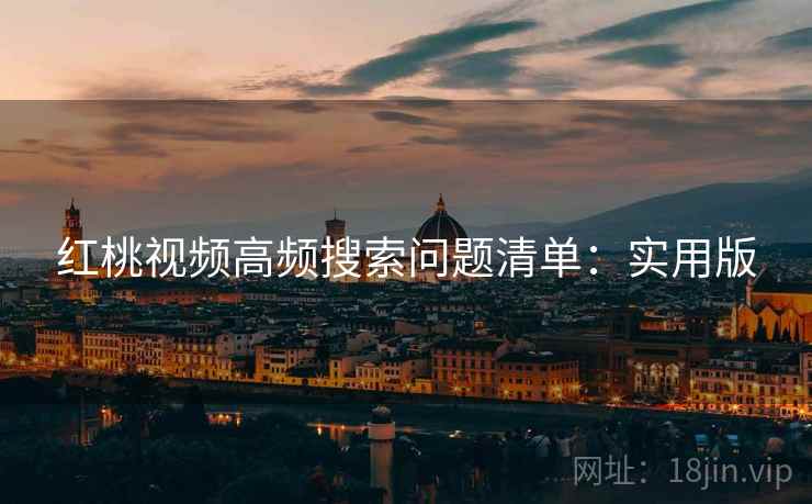 红桃视频高频搜索问题清单:实用版 红桃视频高频搜索问题清单:实用版