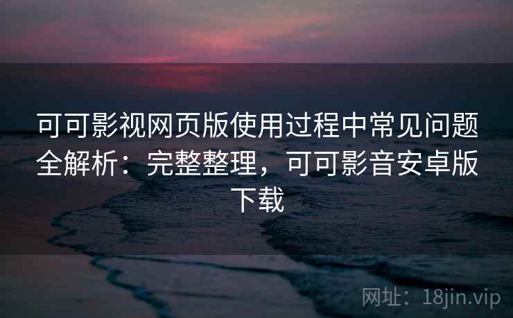 可可影视网页版使用过程中常见问题全解析:完整整理,可可影音安卓版下载 可可影视网页版使用过程中常见问题全解析:完整整理,可可影音安卓版下载