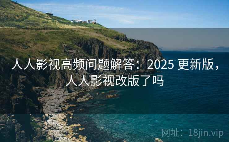 人人影视高频问题解答：2025 更新版，人人影视改版了吗