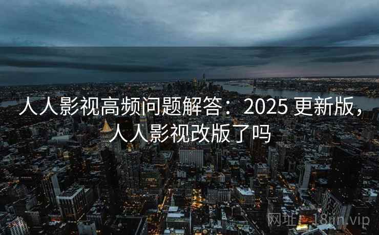 人人影视高频问题解答:2025 更新版,人人影视改版了吗 人人影视高频问题解答:2025 更新版,人人影视改版了吗