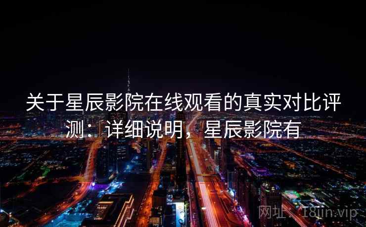 关于星辰影院在线观看的真实对比评测：详细说明，星辰影院有