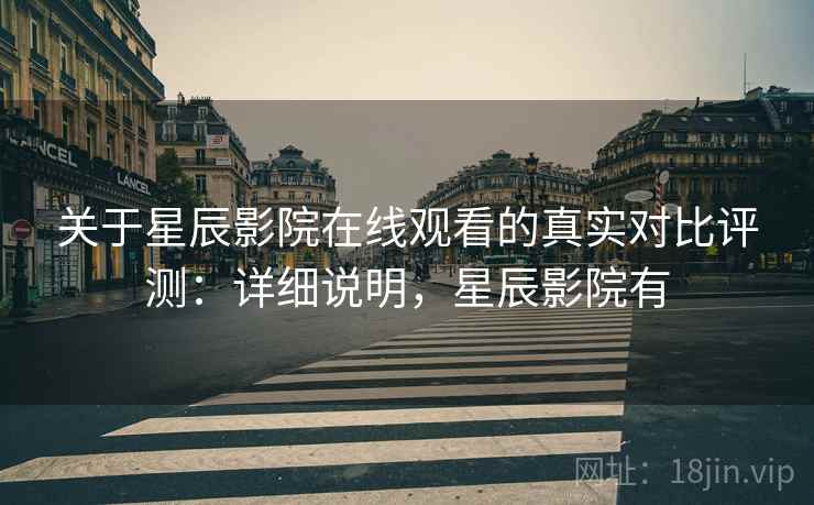 关于星辰影院在线观看的真实对比评测：详细说明，星辰影院有