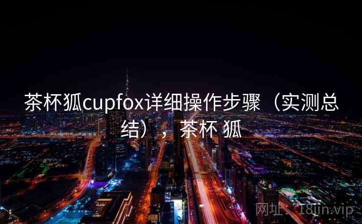 茶杯狐cupfox详细操作步骤（实测总结），茶杯 狐