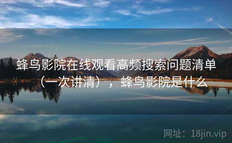蜂鸟影院在线观看高频搜索问题清单（一次讲清），蜂鸟影院是什么
