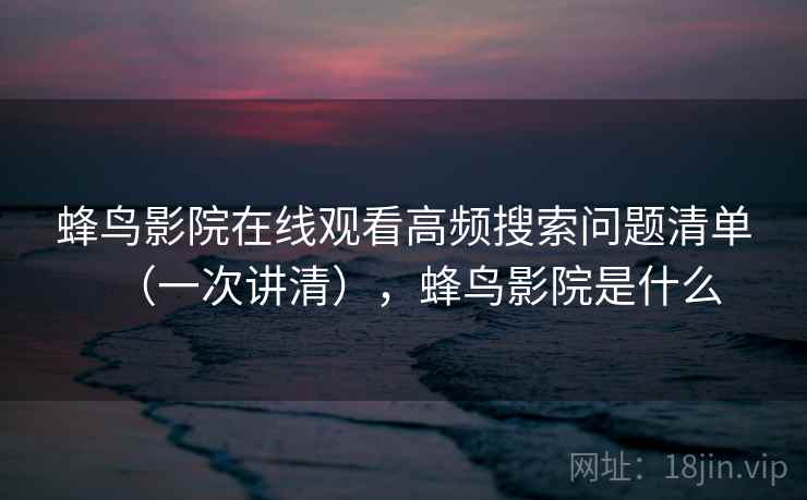 蜂鸟影院在线观看高频搜索问题清单(一次讲清),蜂鸟影院是什么 蜂鸟影院在线观看高频搜索问题清单(一次讲清),蜂鸟影院是什么