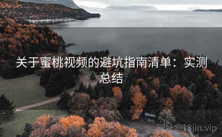 关于蜜桃视频的避坑指南清单：实测总结