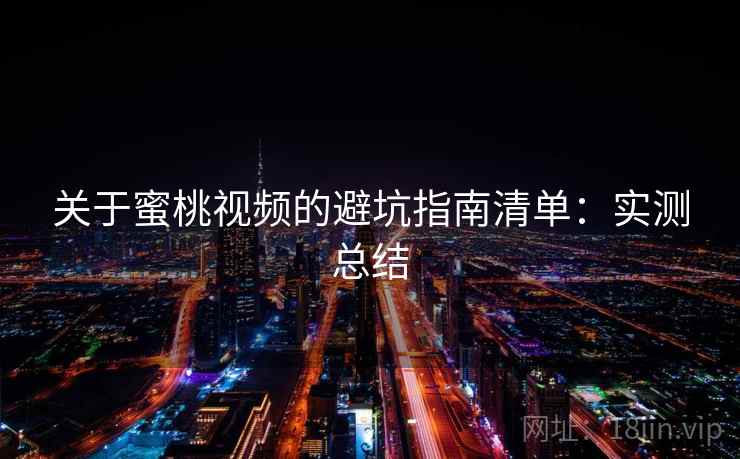 关于蜜桃视频的避坑指南清单：实测总结