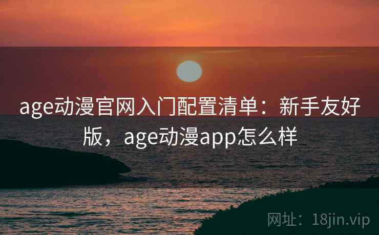age动漫官网入门配置清单：新手友好版，age动漫app怎么样