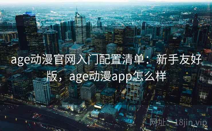 age动漫官网入门配置清单：新手友好版，age动漫app怎么样