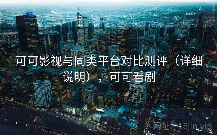 可可影视与同类平台对比测评(详细说明),可可看剧 可可影视与同类平台对比测评(详细说明),可可看剧