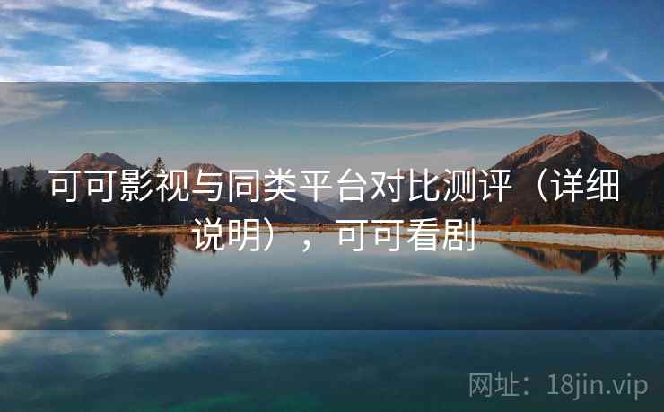 可可影视与同类平台对比测评（详细说明），可可看剧
