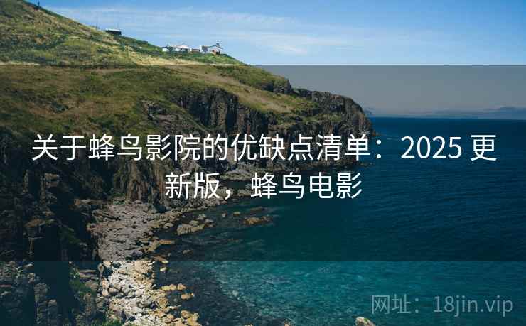 关于蜂鸟影院的优缺点清单:2025 更新版,蜂鸟电影 关于蜂鸟影院的优缺点清单:2025 更新版,蜂鸟电影