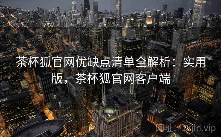 茶杯狐官网优缺点清单全解析:实用版,茶杯狐官网客户端 茶杯狐官网优缺点清单全解析:实用版,茶杯狐官网客户端