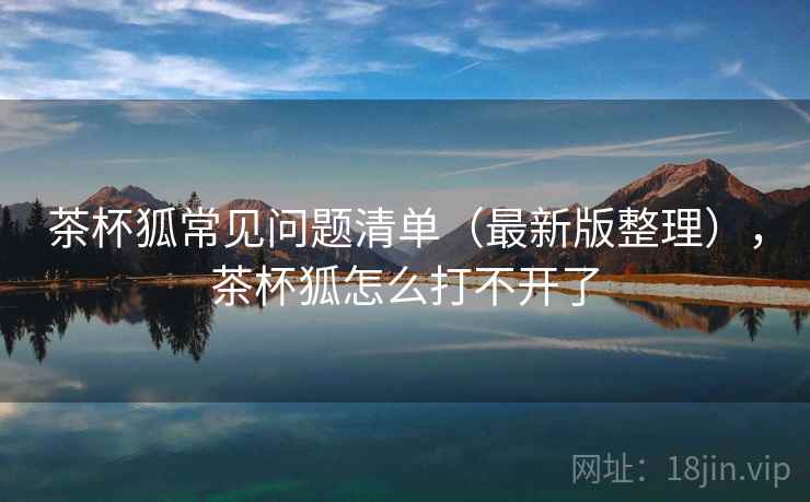 茶杯狐常见问题清单（最新版整理），茶杯狐怎么打不开了