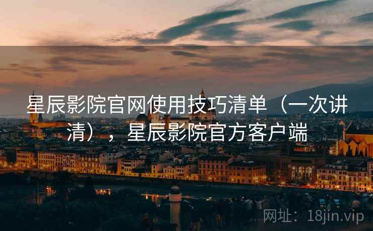 星辰影院官网使用技巧清单（一次讲清），星辰影院官方客户端