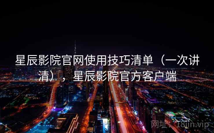 星辰影院官网使用技巧清单（一次讲清），星辰影院官方客户端