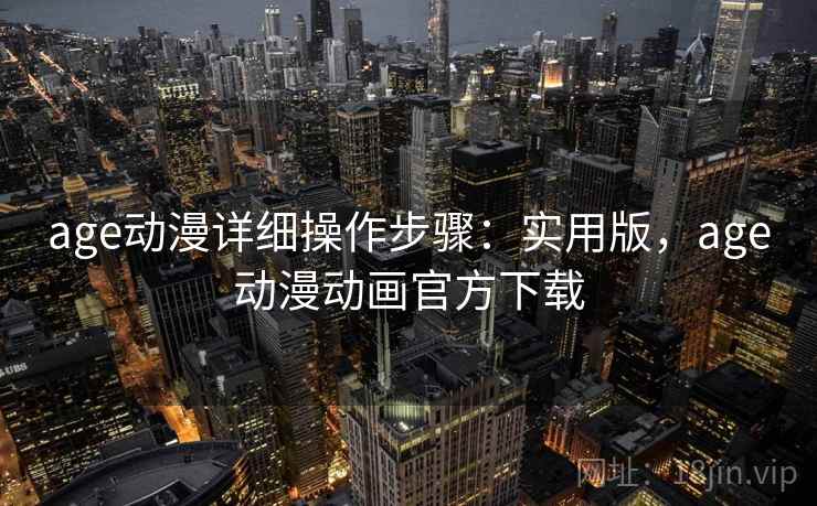 age动漫详细操作步骤：实用版，age动漫动画官方下载