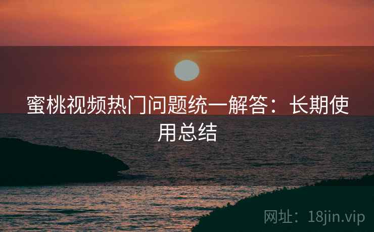 蜜桃视频热门问题统一解答:长期使用总结 蜜桃视频热门问题统一解答:长期使用总结