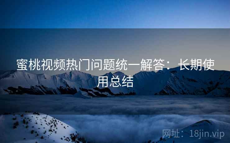 蜜桃视频热门问题统一解答：长期使用总结