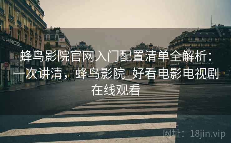 蜂鸟影院官网入门配置清单全解析：一次讲清，蜂鸟影院_好看电影电视剧在线观看