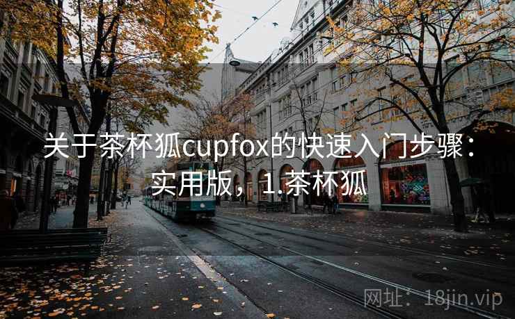 关于茶杯狐cupfox的快速入门步骤:实用版,1.茶杯狐 关于茶杯狐cupfox的快速入门步骤:实用版,1.茶杯狐