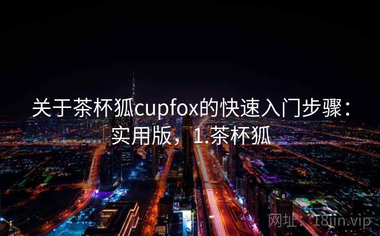 关于茶杯狐cupfox的快速入门步骤：实用版，1.茶杯狐