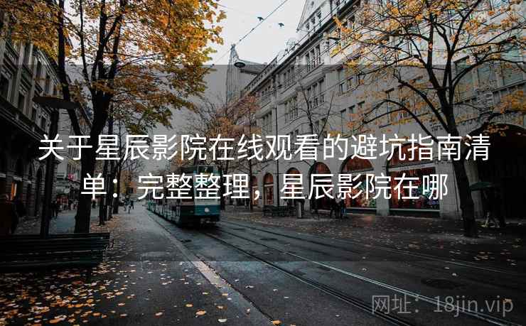 关于星辰影院在线观看的避坑指南清单：完整整理，星辰影院在哪