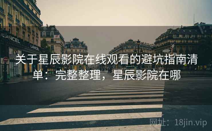 关于星辰影院在线观看的避坑指南清单:完整整理,星辰影院在哪 关于星辰影院在线观看的避坑指南清单:完整整理,星辰影院在哪