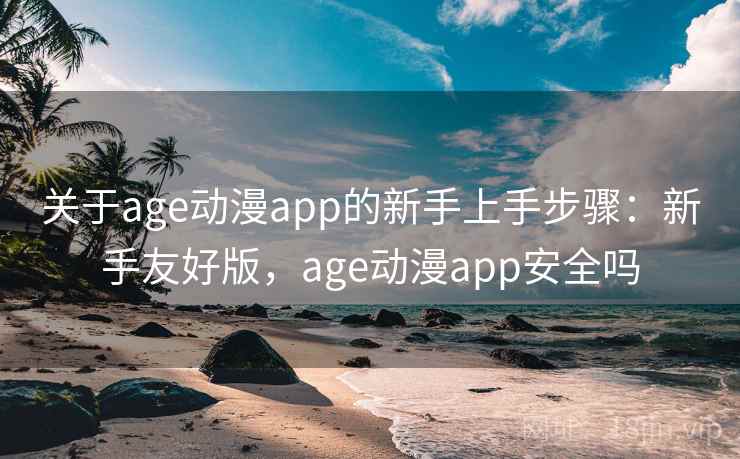 关于age动漫app的新手上手步骤：新手友好版，age动漫app安全吗