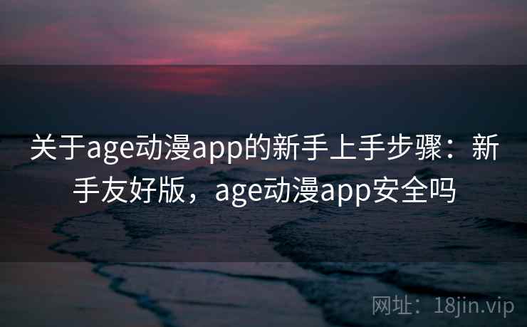 关于age动漫app的新手上手步骤：新手友好版，age动漫app安全吗