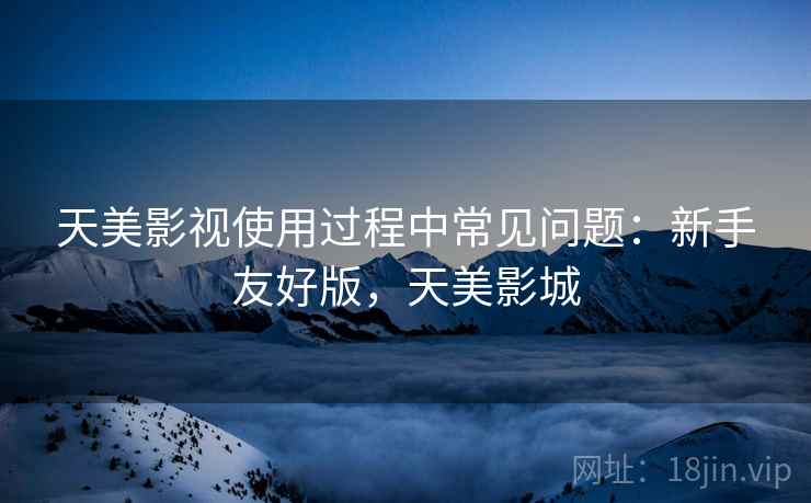 天美影视使用过程中常见问题：新手友好版，天美影城